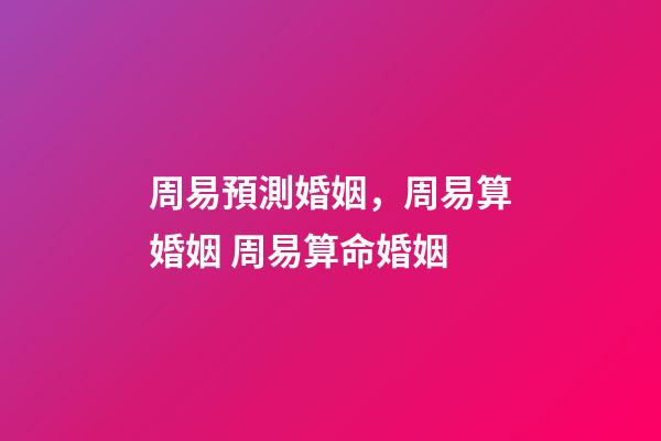 周易預測婚姻，周易算婚姻 周易算命婚姻